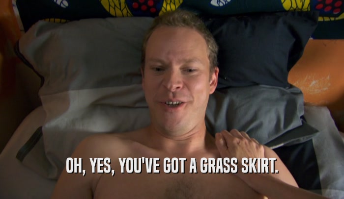 OH, YES, YOU'VE GOT A GRASS SKIRT.  