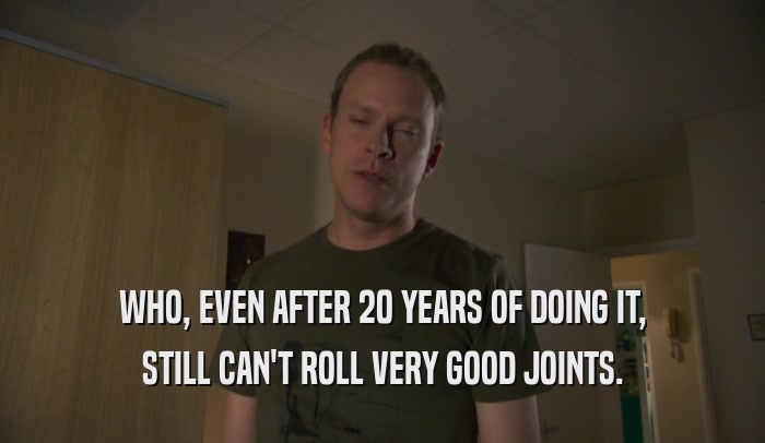 WHO, EVEN AFTER 20 YEARS OF DOING IT, STILL CAN'T ROLL VERY GOOD JOINTS. 