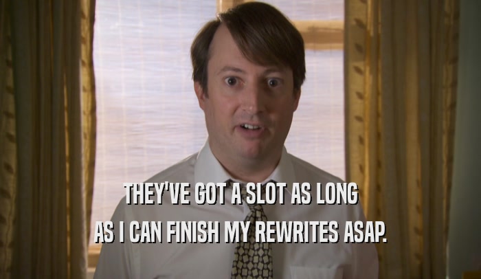 THEY'VE GOT A SLOT AS LONG AS I CAN FINISH MY REWRITES ASAP. 