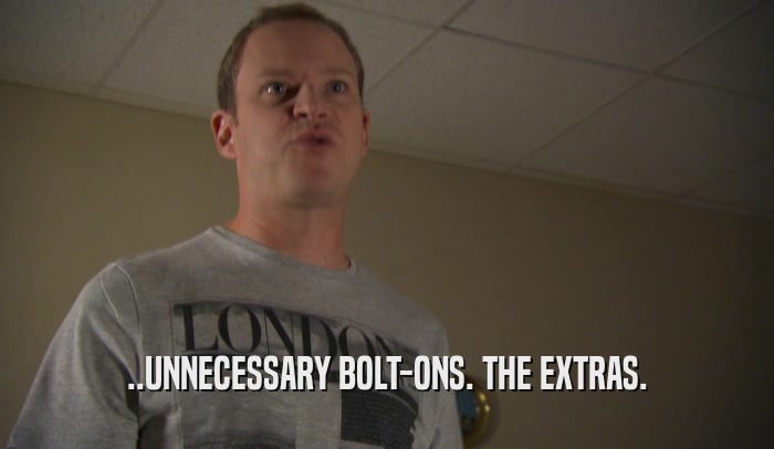 ..UNNECESSARY BOLT-ONS. THE EXTRAS.  