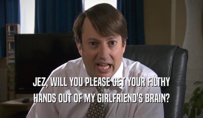 JEZ, WILL YOU PLEASE GET YOUR FILTHY HANDS OUT OF MY GIRLFRIEND'S BRAIN? 