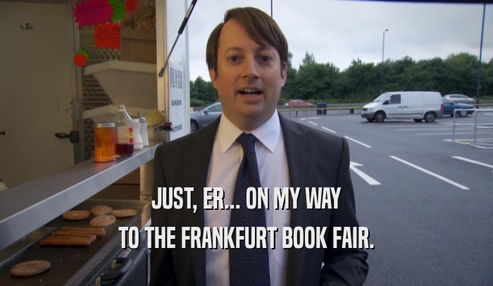 JUST, ER... ON MY WAY TO THE FRANKFURT BOOK FAIR. 