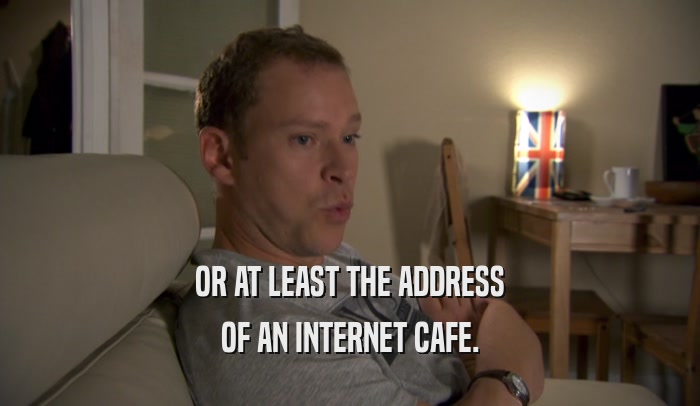 OR AT LEAST THE ADDRESS OF AN INTERNET CAFE. 