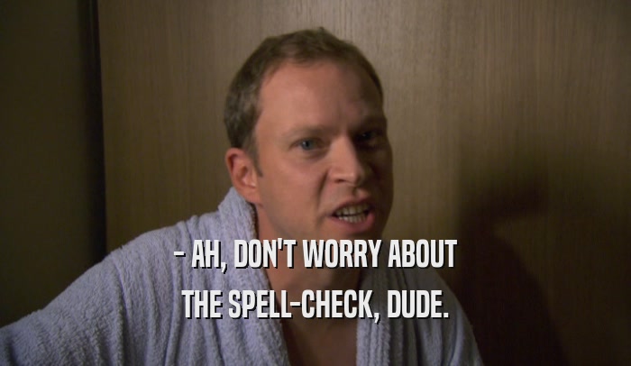 - AH, DON'T WORRY ABOUT THE SPELL-CHECK, DUDE. THE SPELL-CHECK, DUDE.