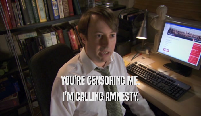 YOU'RE CENSORING ME. I'M CALLING AMNESTY. 