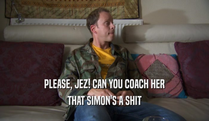 PLEASE, JEZ! CAN YOU COACH HER THAT SIMON'S A SHIT 