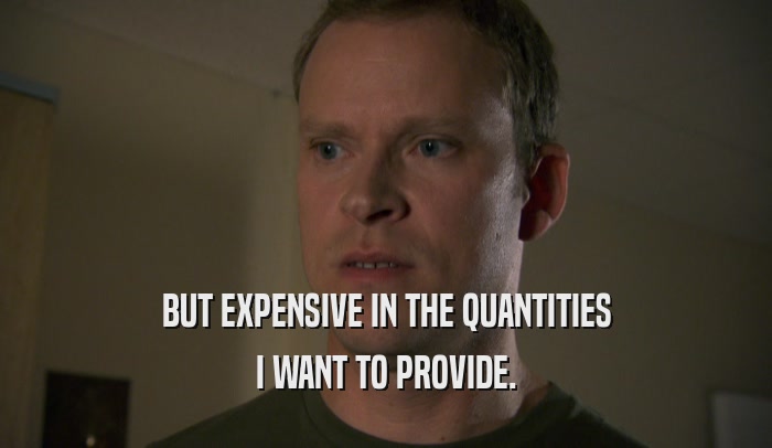 BUT EXPENSIVE IN THE QUANTITIES I WANT TO PROVIDE. 