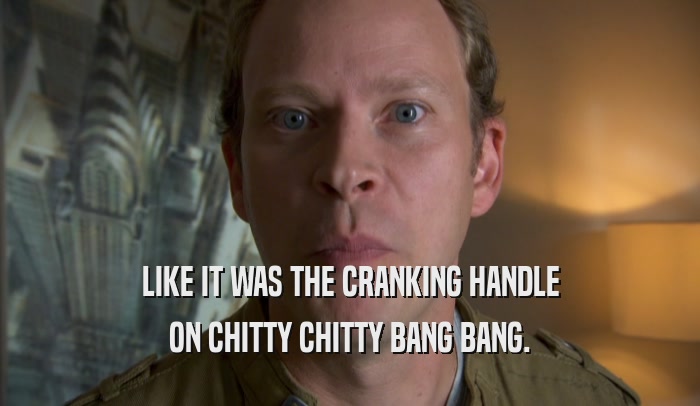 LIKE IT WAS THE CRANKING HANDLE ON CHITTY CHITTY BANG BANG. 