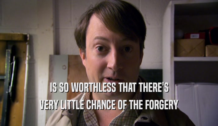 IS SO WORTHLESS THAT THERE'S VERY LITTLE CHANCE OF THE FORGERY 