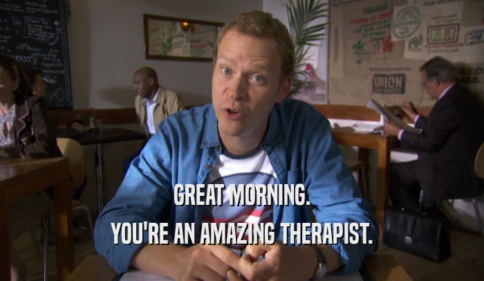 GREAT MORNING. YOU'RE AN AMAZING THERAPIST. 