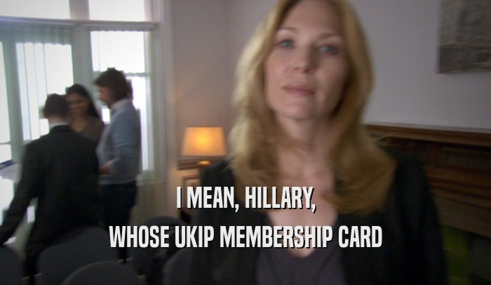 I MEAN, HILLARY, WHOSE UKIP MEMBERSHIP CARD 
