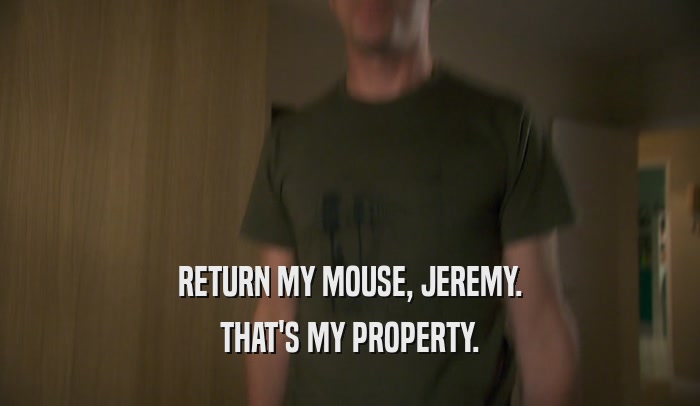 RETURN MY MOUSE, JEREMY. THAT'S MY PROPERTY. 