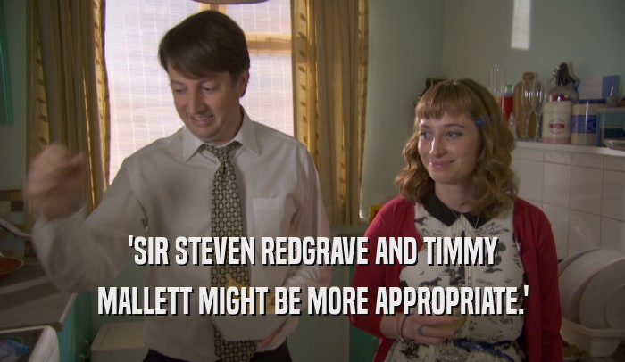 'SIR STEVEN REDGRAVE AND TIMMY MALLETT MIGHT BE MORE APPROPRIATE.' 