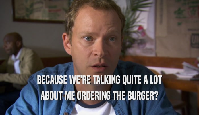 BECAUSE WE'RE TALKING QUITE A LOT ABOUT ME ORDERING THE BURGER? 