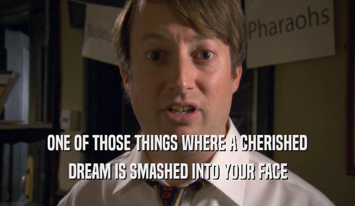 ONE OF THOSE THINGS WHERE A CHERISHED DREAM IS SMASHED INTO YOUR FACE 