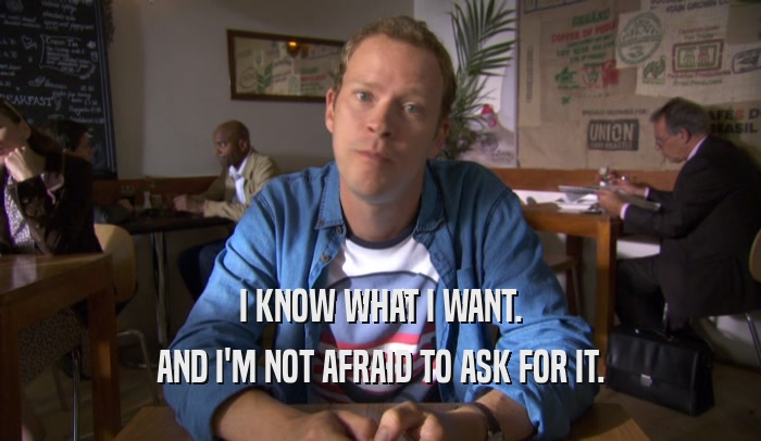 I KNOW WHAT I WANT. AND I'M NOT AFRAID TO ASK FOR IT. 