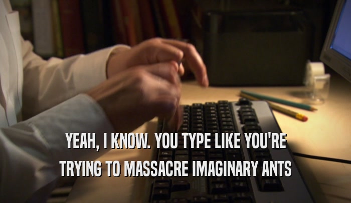 YEAH, I KNOW. YOU TYPE LIKE YOU'RE TRYING TO MASSACRE IMAGINARY ANTS 