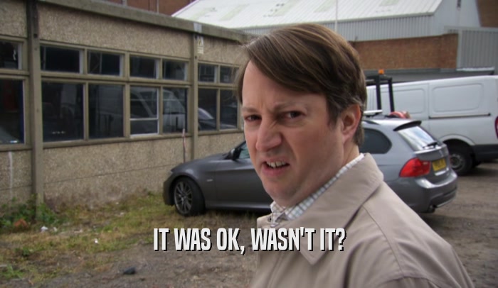 IT WAS OK, WASN'T IT?  