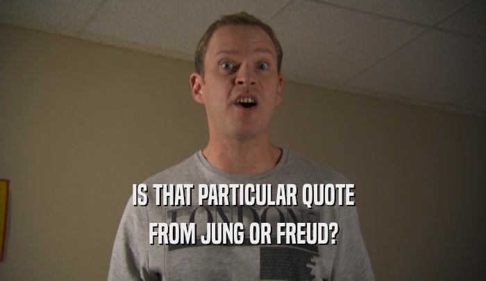 IS THAT PARTICULAR QUOTE FROM JUNG OR FREUD? 