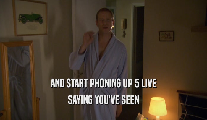 AND START PHONING UP 5 LIVE SAYING YOU'VE SEEN 