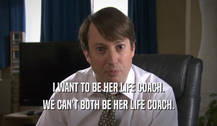 I WANT TO BE HER LIFE COACH. WE CAN'T BOTH BE HER LIFE COACH. 