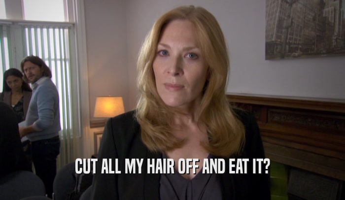 CUT ALL MY HAIR OFF AND EAT IT?  