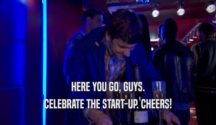 HERE YOU GO, GUYS. CELEBRATE THE START-UP. CHEERS! 