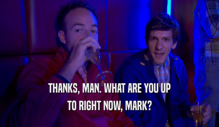 THANKS, MAN. WHAT ARE YOU UP TO RIGHT NOW, MARK? 