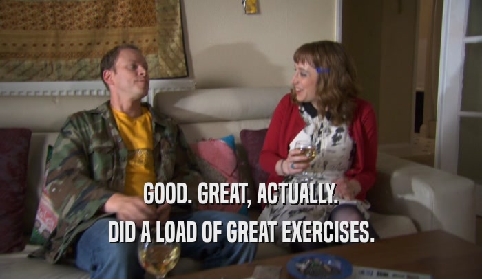 GOOD. GREAT, ACTUALLY. DID A LOAD OF GREAT EXERCISES. 