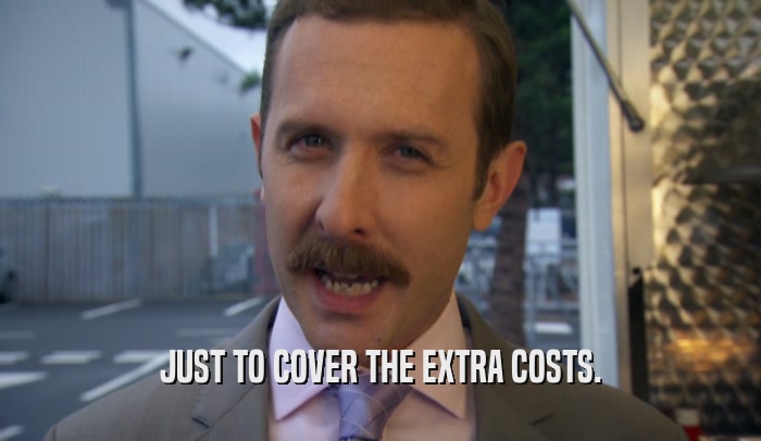JUST TO COVER THE EXTRA COSTS.  