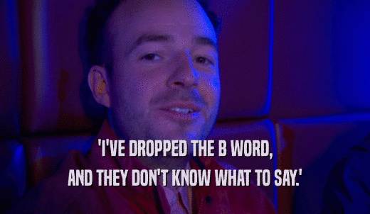 'I'VE DROPPED THE B WORD, AND THEY DON'T KNOW WHAT TO SAY.' 