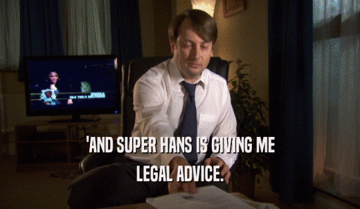 'AND SUPER HANS IS GIVING ME LEGAL ADVICE. 