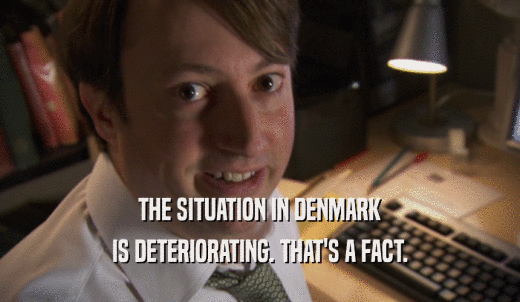THE SITUATION IN DENMARK IS DETERIORATING. THAT'S A FACT. 
