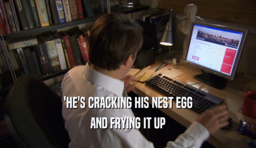 'HE'S CRACKING HIS NEST EGG AND FRYING IT UP 