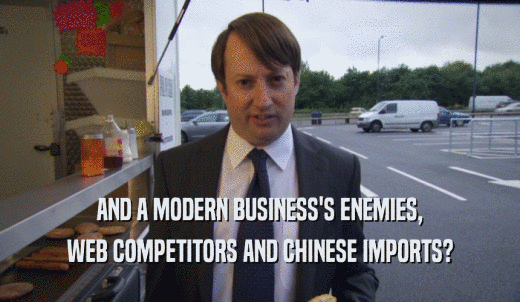 AND A MODERN BUSINESS'S ENEMIES, WEB COMPETITORS AND CHINESE IMPORTS? 
