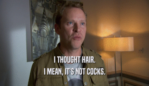 I THOUGHT HAIR. I MEAN, IT'S NOT COCKS. 