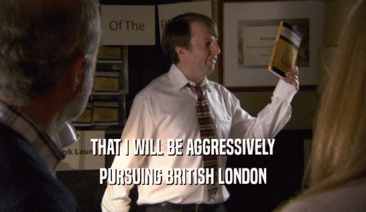 THAT I WILL BE AGGRESSIVELY PURSUING BRITISH LONDON 