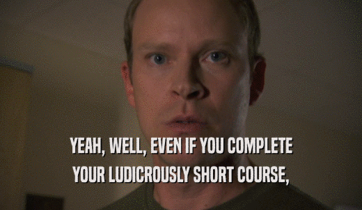 YEAH, WELL, EVEN IF YOU COMPLETE YOUR LUDICROUSLY SHORT COURSE, 