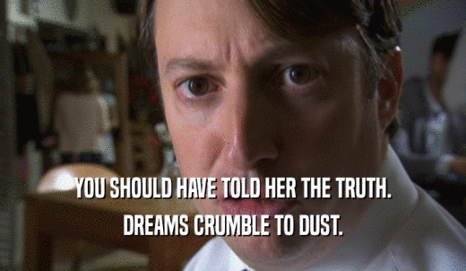 YOU SHOULD HAVE TOLD HER THE TRUTH. DREAMS CRUMBLE TO DUST. 