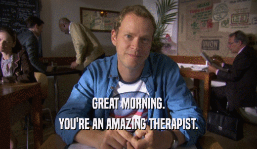 GREAT MORNING. YOU'RE AN AMAZING THERAPIST. 
