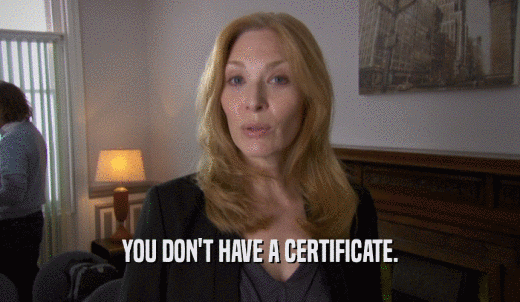 YOU DON'T HAVE A CERTIFICATE.  