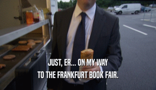 JUST, ER... ON MY WAY TO THE FRANKFURT BOOK FAIR. 