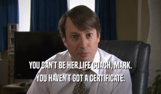 YOU CAN'T BE HER LIFE COACH, MARK. YOU HAVEN'T GOT A CERTIFICATE. 