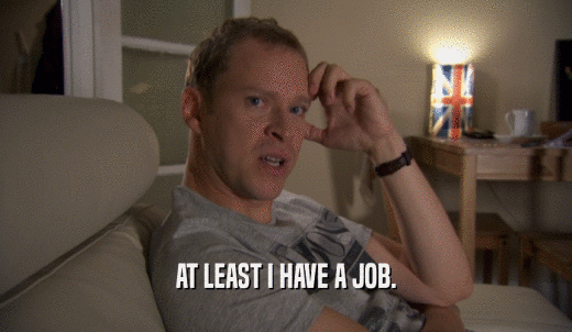 AT LEAST I HAVE A JOB.  