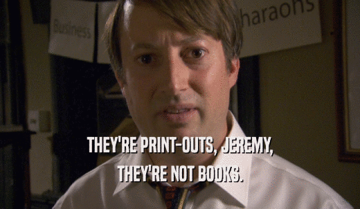THEY'RE PRINT-OUTS, JEREMY, THEY'RE NOT BOOKS. 