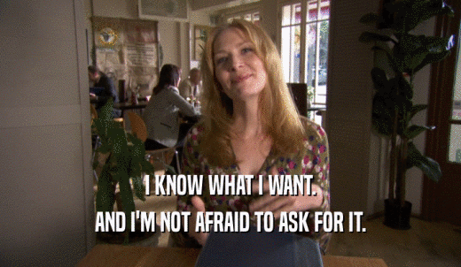 I KNOW WHAT I WANT. AND I'M NOT AFRAID TO ASK FOR IT. 