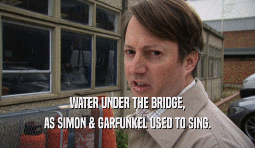 WATER UNDER THE BRIDGE, AS SIMON & GARFUNKEL USED TO SING. 