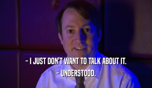 - I JUST DON'T WANT TO TALK ABOUT IT. - UNDERSTOOD. 