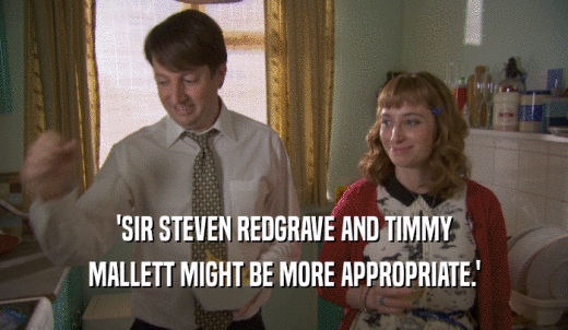 'SIR STEVEN REDGRAVE AND TIMMY MALLETT MIGHT BE MORE APPROPRIATE.' 