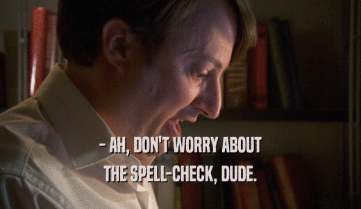 - AH, DON'T WORRY ABOUT THE SPELL-CHECK, DUDE. THE SPELL-CHECK, DUDE.